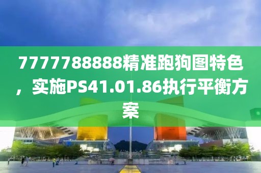 7777788888精准跑狗图特色，实施PS41.01.86执行平衡方案