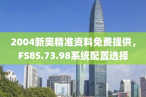 2004新奥精准资料免费提供，FS85.73.98系统配置选择