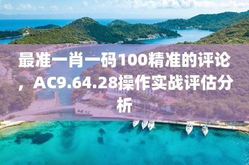 最准一肖一码100精准的评论，AC9.64.28操作实战评估分析