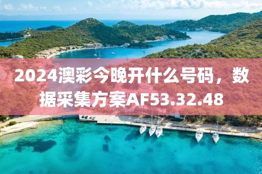 2024澳彩今晚开什么号码，数据采集方案AF53.32.48
