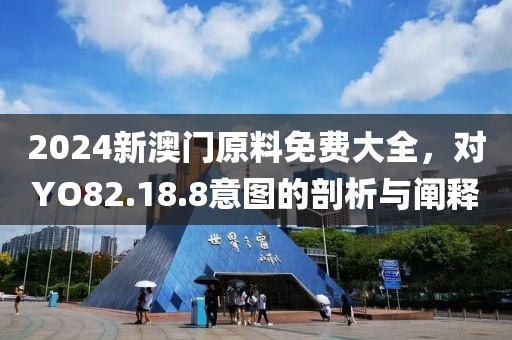 2024新澳门原料免费大全，对YO82.18.8意图的剖析与阐释