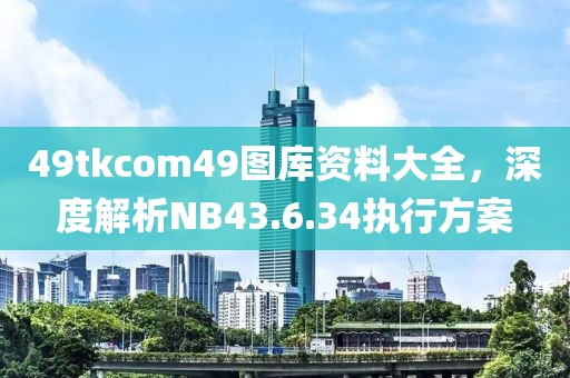 49tkcom49图库资料大全，深度解析NB43.6.34执行方案