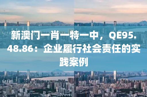 新澳门一肖一特一中，QE95.48.86：企业履行社会责任的实践案例