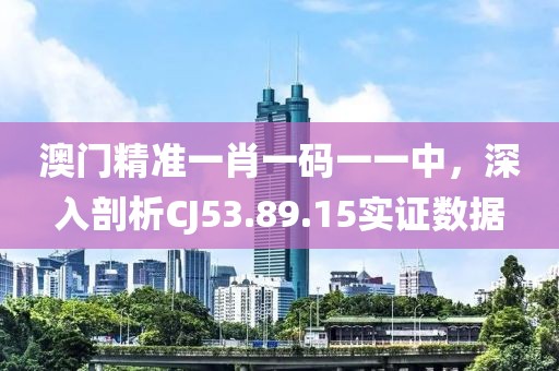 澳门精准一肖一码一一中，深入剖析CJ53.89.15实证数据