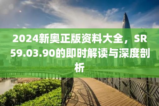 2024新奥正版资料大全，SR59.03.90的即时解读与深度剖析