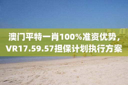 澳门平特一肖100%准资优势，VR17.59.57担保计划执行方案
