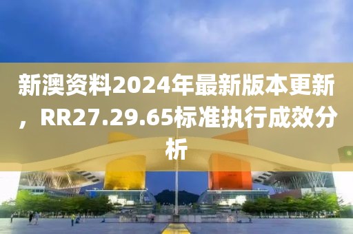 新澳资料2024年最新版本更新，RR27.29.65标准执行成效分析