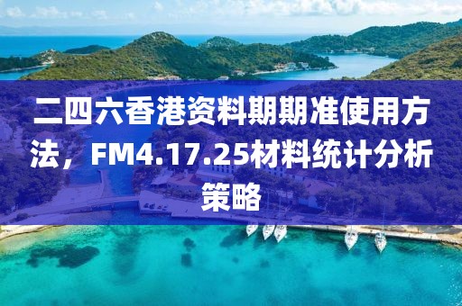 二四六香港资料期期准使用方法，FM4.17.25材料统计分析策略
