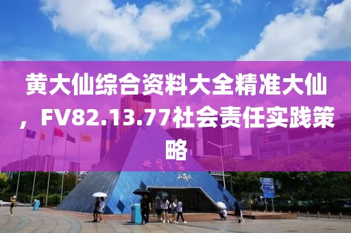 黄大仙综合资料大全精准大仙，FV82.13.77社会责任实践策略