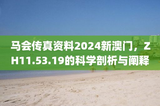 马会传真资料2024新澳门，ZH11.53.19的科学剖析与阐释