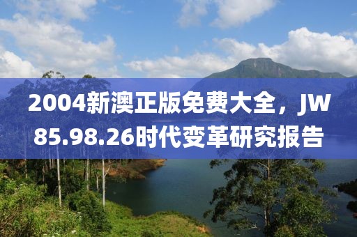 2004新澳正版免费大全，JW85.98.26时代变革研究报告