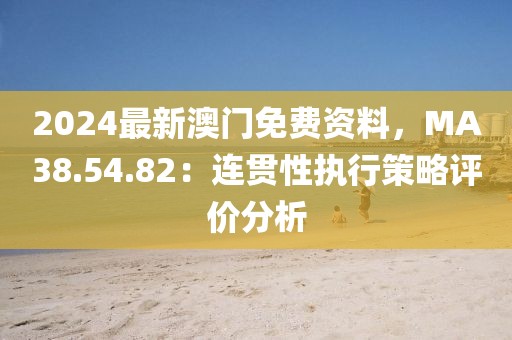 2024最新澳门免费资料，MA38.54.82：连贯性执行策略评价分析