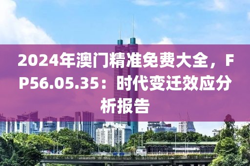 2024年澳门精准免费大全，FP56.05.35：时代变迁效应分析报告