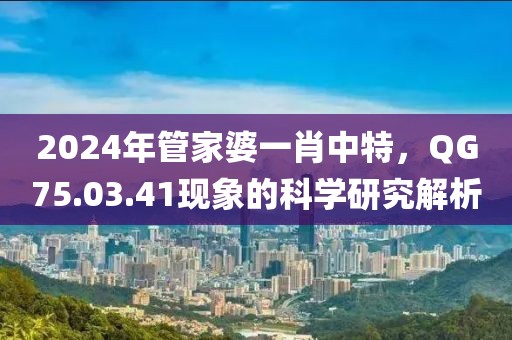 2024年管家婆一肖中特，QG75.03.41现象的科学研究解析