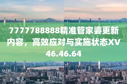 7777788888精准管家婆更新内容，高效应对与实施状态XV46.46.64