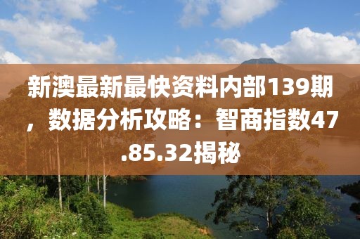 新澳最新最快资料内部139期，数据分析攻略：智商指数47.85.32揭秘