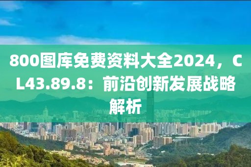 800图库免费资料大全2024，CL43.89.8：前沿创新发展战略解析