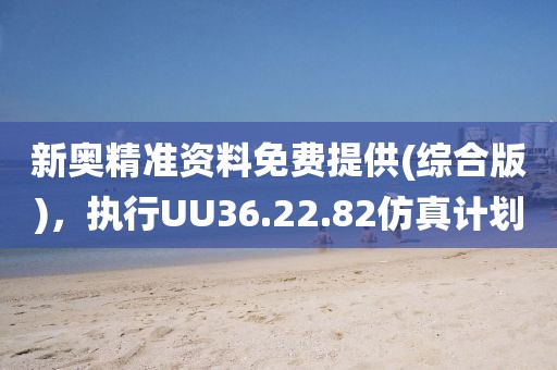 新奥精准资料免费提供(综合版)，执行UU36.22.82仿真计划