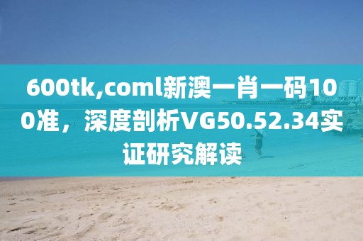 600tk,coml新澳一肖一码100准，深度剖析VG50.52.34实证研究解读