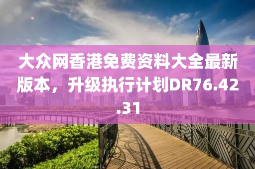 大众网香港免费资料大全最新版本，升级执行计划DR76.42.31