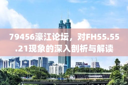 79456濠江论坛，对FH55.55.21现象的深入剖析与解读