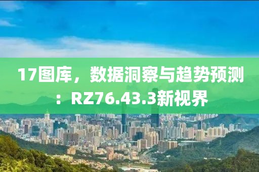 17图库，数据洞察与趋势预测：RZ76.43.3新视界