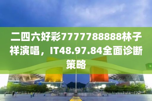 二四六好彩7777788888林子祥演唱，IT48.97.84全面诊断策略