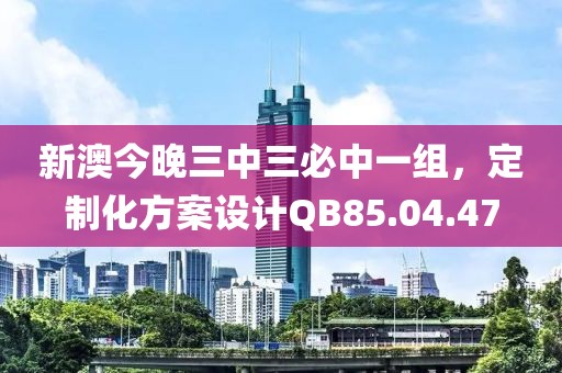 新澳今晚三中三必中一组，定制化方案设计QB85.04.47