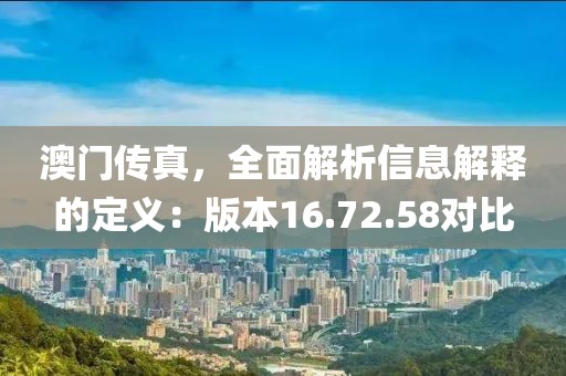 澳门传真，全面解析信息解释的定义：版本16.72.58对比