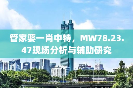 管家婆一肖中特，MW78.23.47现场分析与辅助研究