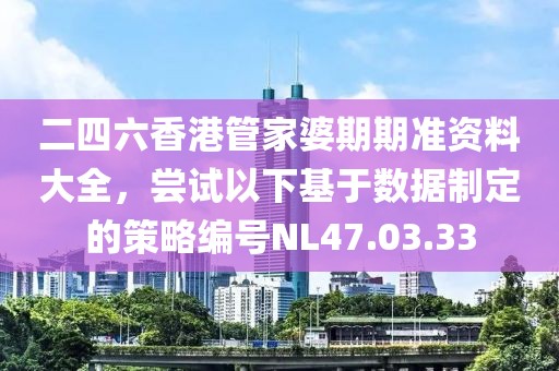 二四六香港管家婆期期准资料大全，尝试以下基于数据制定的策略编号NL47.03.33