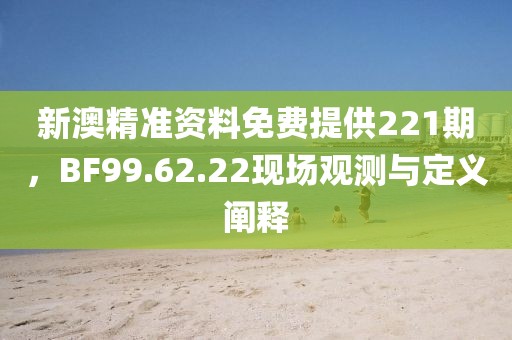 新澳精准资料免费提供221期，BF99.62.22现场观测与定义阐释