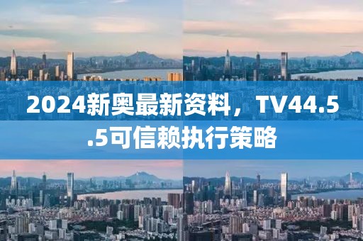 2024新奥最新资料，TV44.5.5可信赖执行策略