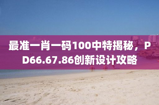 最准一肖一码100中特揭秘，PD66.67.86创新设计攻略