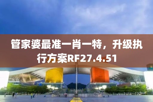 管家婆最准一肖一特，升级执行方案RF27.4.51