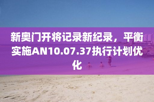 新奥门开将记录新纪录，平衡实施AN10.07.37执行计划优化