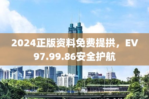 2024正版资料免费提拱，EV97.99.86安全护航