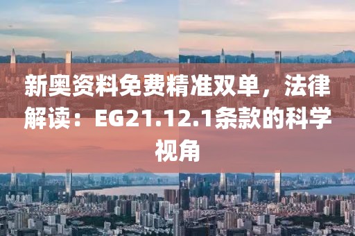 新奥资料免费精准双单，法律解读：EG21.12.1条款的科学视角