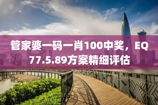 管家婆一码一肖100中奖，EQ77.5.89方案精细评估