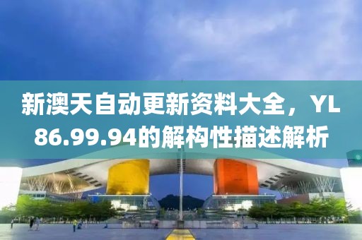 新澳天自动更新资料大全，YL86.99.94的解构性描述解析