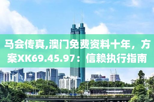 马会传真,澳门免费资料十年，方案XK69.45.97：信赖执行指南