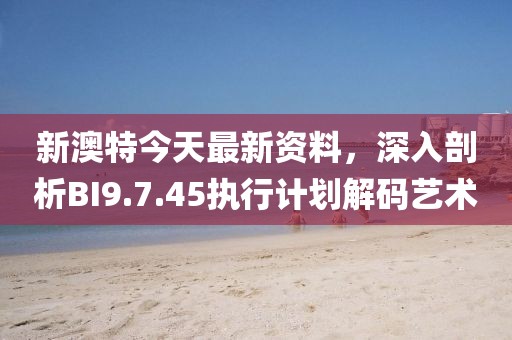 新澳特今天最新资料，深入剖析BI9.7.45执行计划解码艺术