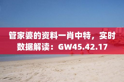 管家婆的资料一肖中特，实时数据解读：GW45.42.17