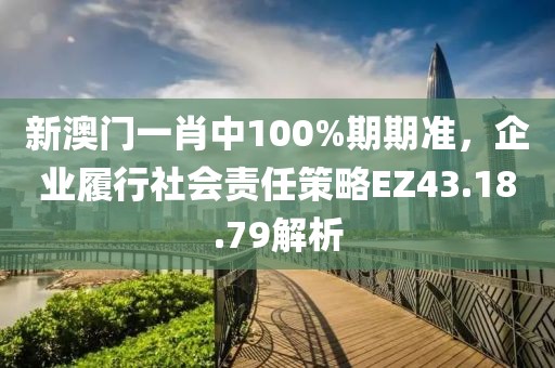 新澳门一肖中100%期期准，企业履行社会责任策略EZ43.18.79解析