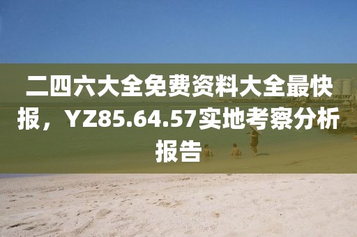 二四六大全免费资料大全最快报，YZ85.64.57实地考察分析报告