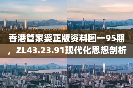 香港管家婆正版资料图一95期，ZL43.23.91现代化思想剖析