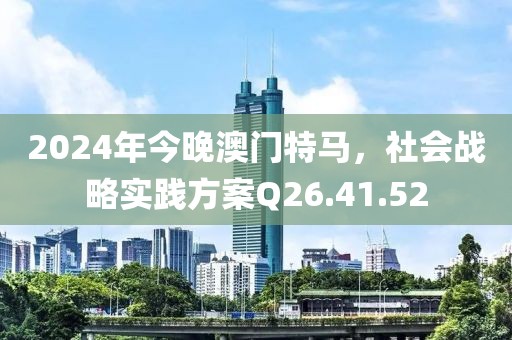 2024年今晚澳门特马，社会战略实践方案Q26.41.52