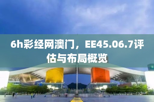 6h彩经网澳门，EE45.06.7评估与布局概览