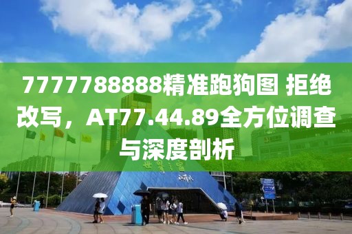 7777788888精准跑狗图 拒绝改写，AT77.44.89全方位调查与深度剖析