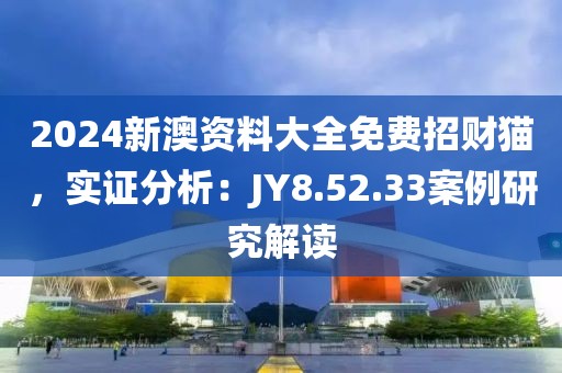 2024新澳资料大全免费招财猫，实证分析：JY8.52.33案例研究解读